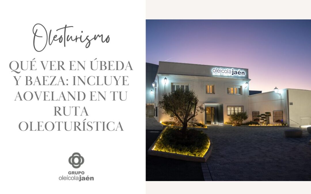 Qué ver en Úbeda y Baeza: incluye AOVEland en tu ruta oleoturística
